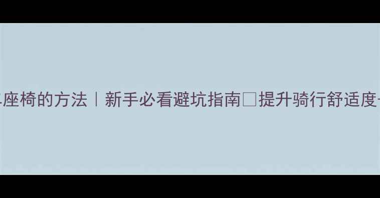 ️【正确调整自行车座椅的方法｜新手必看避坑指南】提升骑行舒适度+效率，疼痛说拜拜！