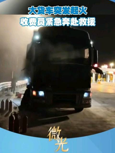 满载货物的大货车突发起火，收费员紧急奔赴救援，众人合力成功将火扑灭