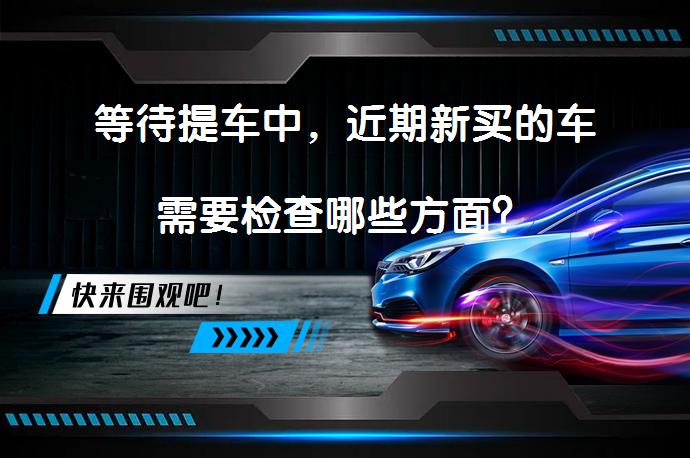 等待提车中，近期新买的车需要检查哪些方面？