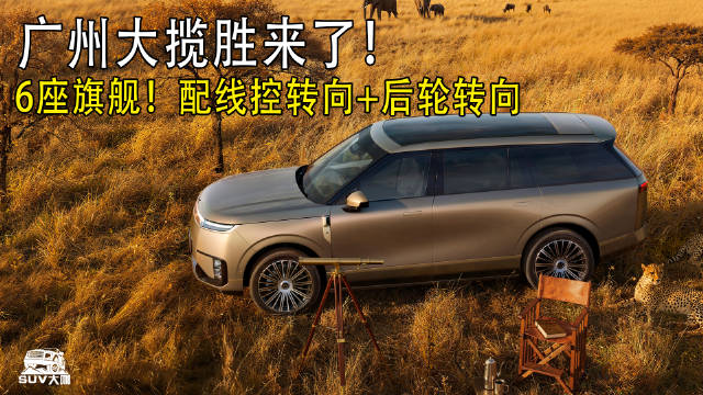 视频：广州大揽胜！旗舰6座！线控转向+后轮转向，还有AI底盘！