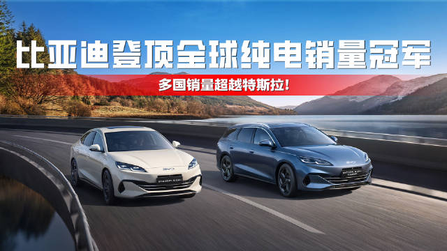 比亚迪登顶全球纯电销量冠军，多国销量超越特斯拉！