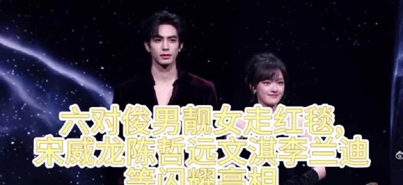 六对俊男靓女走红毯，宋威龙陈哲远文淇李兰迪等闪耀亮相