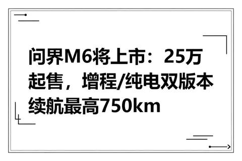 问界M6将上市:25万起售,增程/纯电双版本续航最高750km