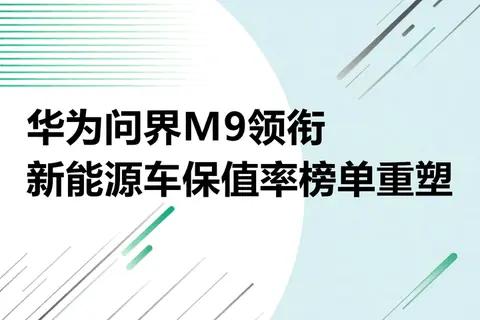 华为问界M9领衔，新能源车保值率榜单重塑