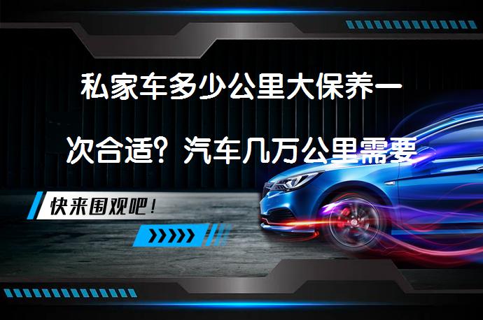 私家车多少公里大保养一次合适？汽车几万公里需要大保养合适？