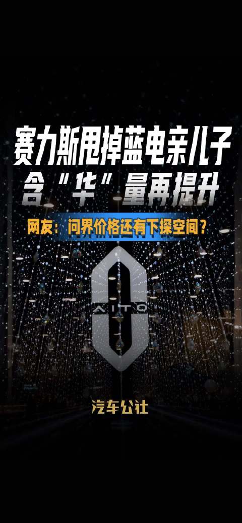 赛力斯甩掉蓝电亲儿子 含“华”量再提升 网友：问界价格还有下探空间？