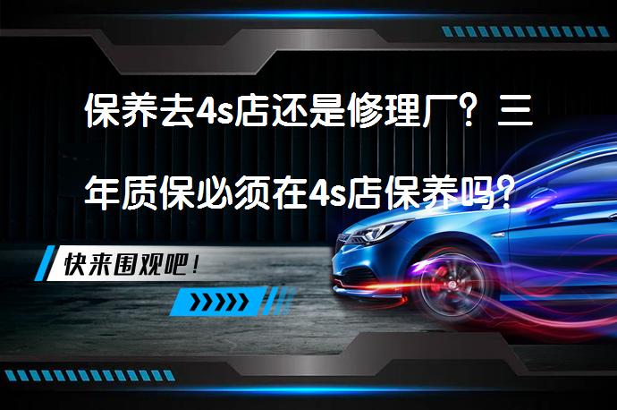 保养去4s店还是修理厂？三年质保必须在4s店保养吗？如何选择汽车保养服务？