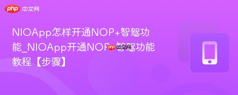 NIOApp怎样开通NOP智驾功能_NIOApp开通NOP智驾功能教程【步骤】