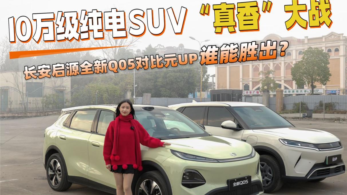 10万级纯电SUV“真香”大战，长安启源全新Q05对比元UP谁能胜出？