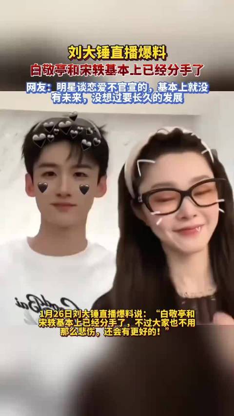 刘大锤直播实锤白敬亭宋轶分手，未官宣的恋情终究难抵现实考验！