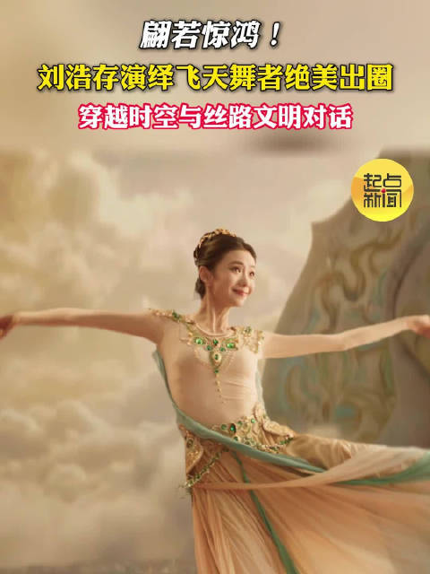 翩若惊鸿！ 刘浩存演绎飞天舞者绝美出圈