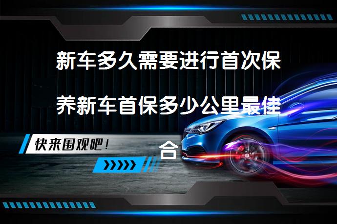 新车多久需要进行首次保养新车首保多少公里最佳合适？