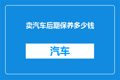 卖汽车后期保养多少钱(您是否好奇，购买汽车后的日常保养费用是多少？)