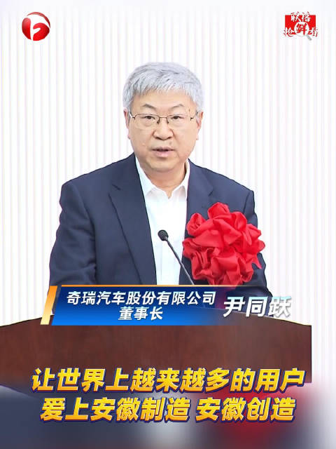 奇瑞汽车股份有限公司董事长尹同跃：让世界上越来越多的用户爱上安徽制造 安徽创造