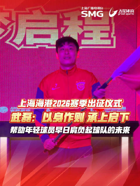 上海海港举行2026赛季出征仪式，武磊发言强调精神传承