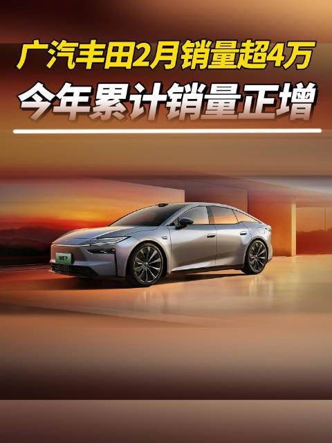 广汽丰田2月销量超4万，今年累计销量正增