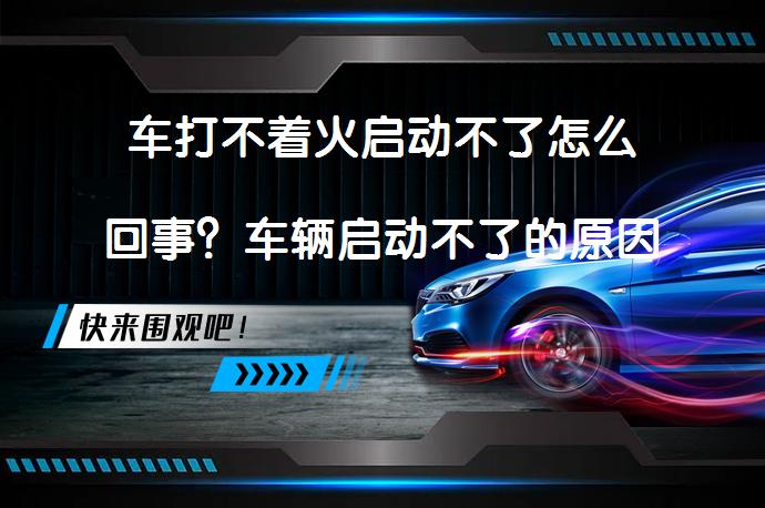 车打不着火启动不了怎么回事？车辆启动不了的原因有哪些？