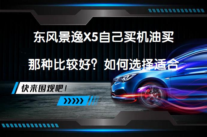 东风景逸X5自己买机油买那种比较好？如何选择适合的机油？