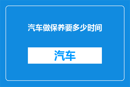 汽车做保养要多少时间(汽车保养需要多长时间？)