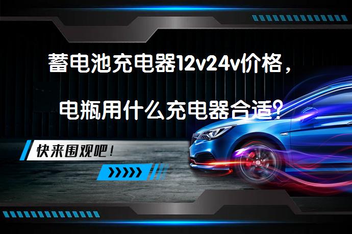 蓄电池充电器12v24v价格，电瓶用什么充电器合适？