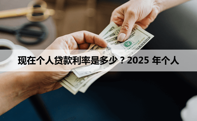 现在个人贷款利率是多少?2025 年个人贷款平均利率