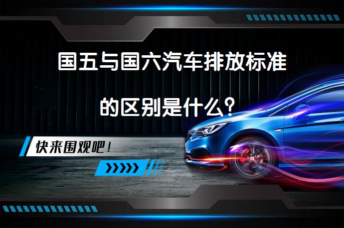 国五与国六汽车排放标准的区别是什么？