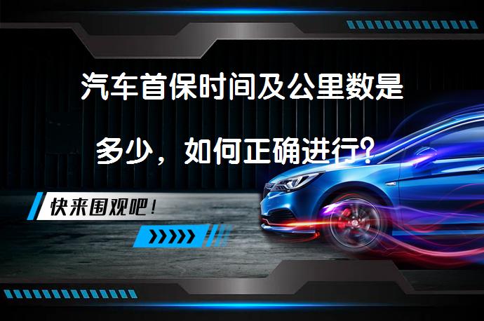 汽车首保时间及公里数是多少，如何正确进行？