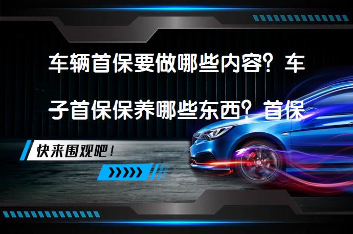 车辆首保要做哪些内容？车子首保保养哪些东西？首保不可忽视的要点
