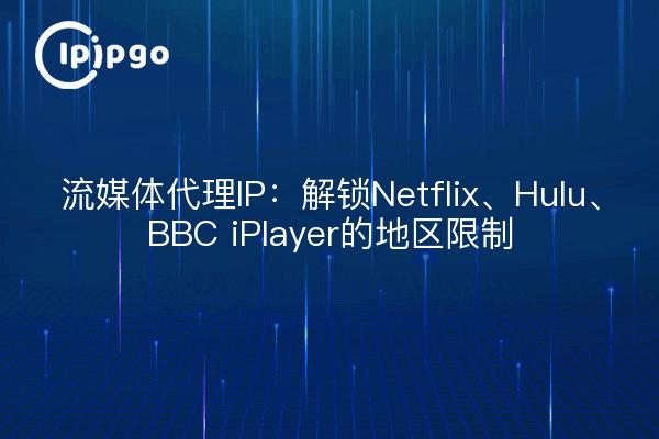 流媒体代理IP：解锁Netflix、Hulu、BBC iPlayer的地区限制