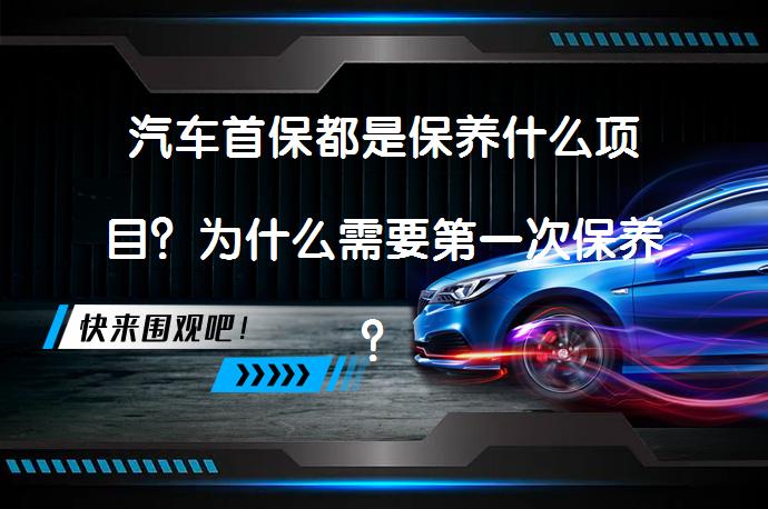 汽车首保都是保养什么项目？为什么需要第一次保养？