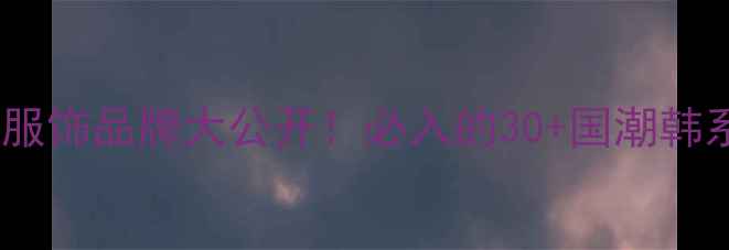 服饰搭配教程站-爆款平价服饰品牌大公开必入的30国潮韩系日系店铺清单