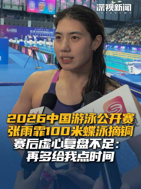 2026中国游泳公开赛张雨霏100米蝶泳摘铜 赛后虚心复盘不足：再多给我点时间