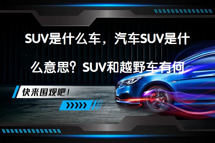 SUV是什么车，汽车SUV是什么意思？SUV和越野车有何区别？