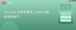 VSCode AI助手集成_Copilot高级使用技巧-VSCode