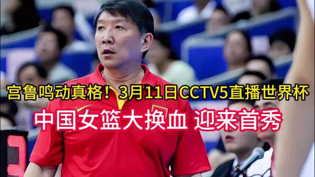 宫鲁鸣动真格！3月11日CCTV5直播世界杯，中国女篮大换血