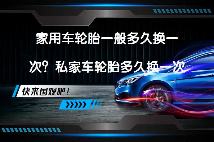 家用车轮胎一般多久换一次？私家车轮胎多久换一次需要更换吗？