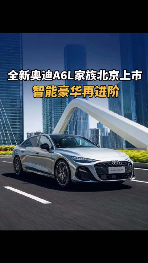 视频：全新奥迪A6L家族北京上市，售32.29万起 智能豪华再进阶