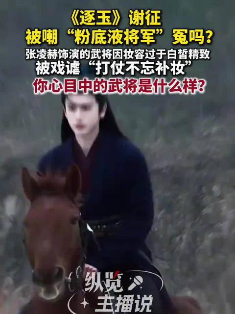 澎湃新闻：逐玉谢征被嘲粉底液将军冤吗逐玉武将形象因妆容精致引争议