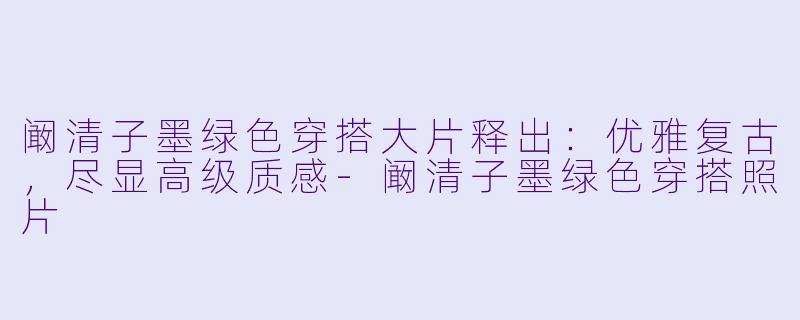 阚清子墨绿色穿搭大片释出：优雅复古，尽显高级质感-[玩搭子]