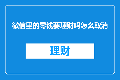 微信里的零钱要理财吗怎么取消(微信零钱理财是否必要？如何取消这一功能？)