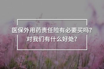 医保外用药责任险有必要买吗?对我们有什么好处?