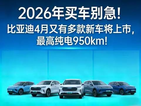 2026年买车先别急！比亚迪4月6款王炸新车扎堆上市 最高纯电950km