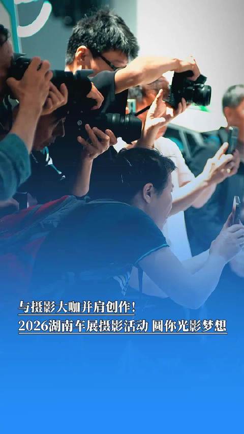 与摄影大咖并肩创作！2026湖南车展摄影活动，圆你光影梦想