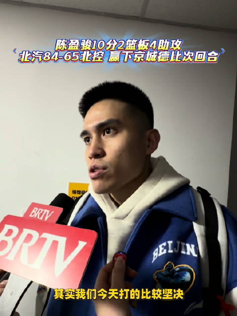 北汽84-65击败北控赢德比次回合，陈盈骏称防守强度与内线杀伤制胜