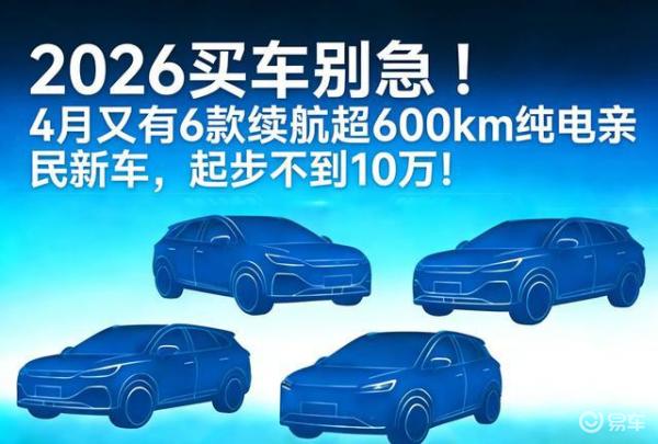 2026年购车请勿急!4月将有6款超过600公里续航的纯电新车上市，起价不足10万元!