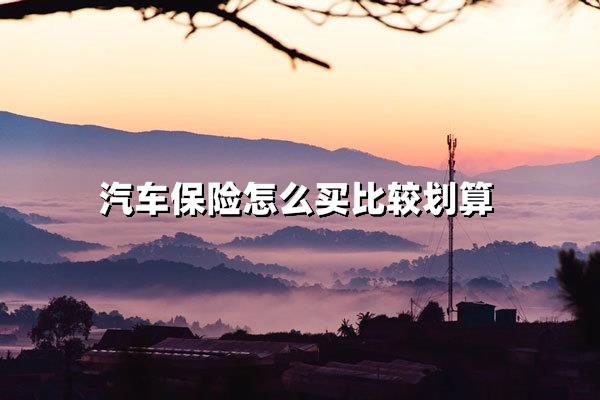 汽车保险怎么买比较划算(汽车保险高性价比投保指南)_沃保保险网