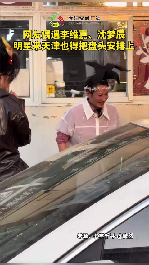 网友偶遇李维嘉、沈梦辰，明星来天津也得把盘头安排上