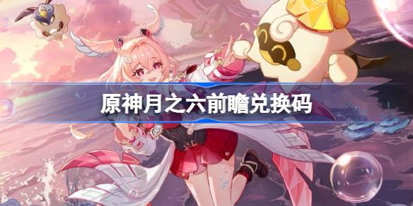 原神月之六前瞻兑换码 原神6.5前瞻兑换码大全