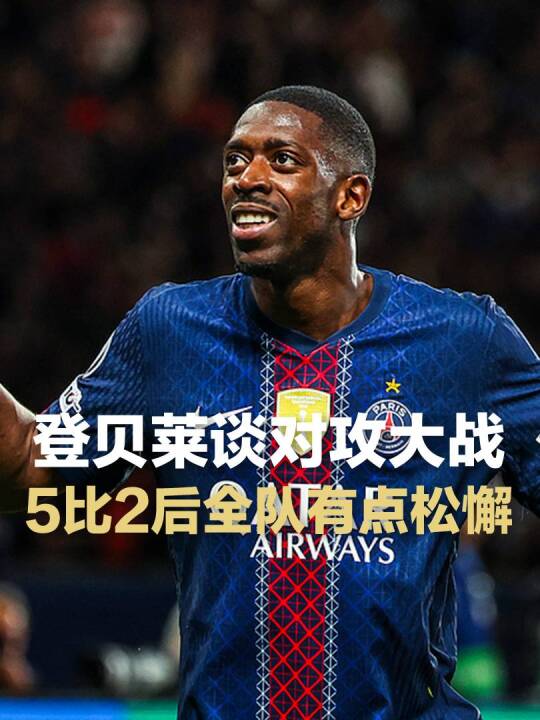 登贝莱：5-2后有点松懈，比赛不可思议+次回合还是对攻大战