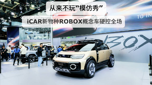 从来不玩“模仿秀”， iCAR新物种ROBOX概念车硬控全场